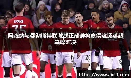 阿森纳与曼彻斯特联激战正酣谁将赢得这场英超巅峰对决