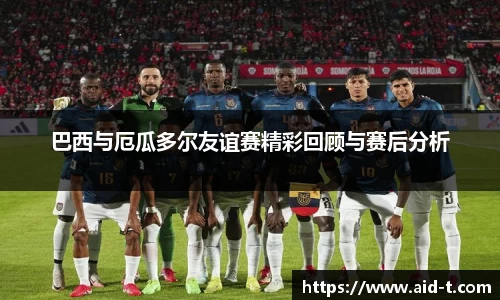 巴西与厄瓜多尔友谊赛精彩回顾与赛后分析