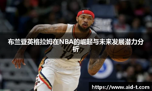 布兰登英格拉姆在NBA的崛起与未来发展潜力分析