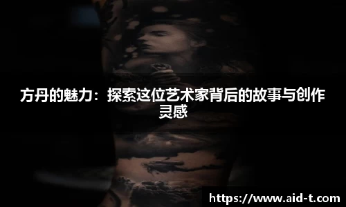 方丹的魅力：探索这位艺术家背后的故事与创作灵感