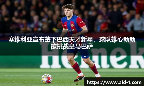 塞维利亚宣布签下巴西天才新星，球队雄心勃勃欲挑战皇马巴萨