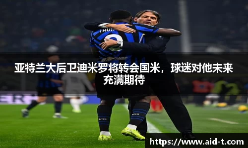 亚特兰大后卫迪米罗将转会国米，球迷对他未来充满期待