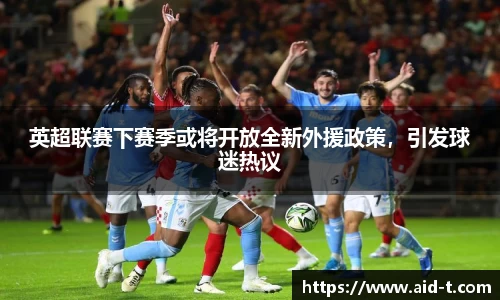 英超联赛下赛季或将开放全新外援政策，引发球迷热议